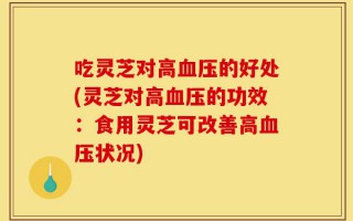 吃灵芝对高血压的好处(灵芝对高血压的功效：食用灵芝可改善高血压状况)