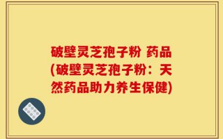 破壁灵芝孢子粉 药品(破壁灵芝孢子粉：天然药品助力养生保健)