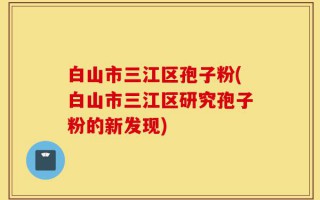 白山市三江区孢子粉(白山市三江区研究孢子粉的新发现)