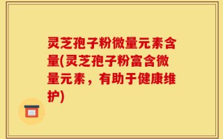 灵芝孢子粉微量元素含量(灵芝孢子粉富含微量元素，有助于健康维护)