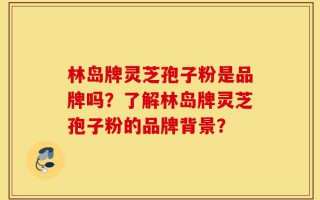 林岛牌灵芝孢子粉是品牌吗？了解林岛牌灵芝孢子粉的品牌背景？