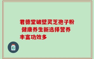 君德堂破壁灵芝孢子粉 健康养生新选择营养丰富功效多