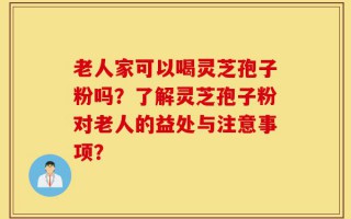 老人家可以喝灵芝孢子粉吗？了解灵芝孢子粉对老人的益处与注意事项？