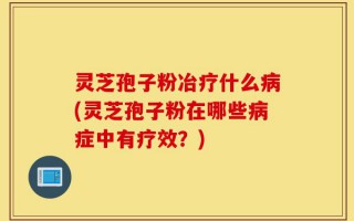 灵芝孢子粉冶疗什么病(灵芝孢子粉在哪些病症中有疗效？)