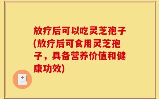 放疗后可以吃灵芝孢子(放疗后可食用灵芝孢子，具备营养价值和健康功效)