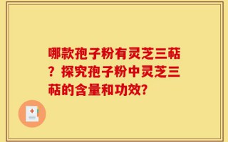 哪款孢子粉有灵芝三萜？探究孢子粉中灵芝三萜的含量和功效？
