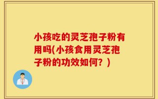 小孩吃的灵芝孢子粉有用吗(小孩食用灵芝孢子粉的功效如何？)