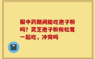 服中药期间能吃孢子粉吗？灵芝孢子粉和松茸一起吃，冲突吗