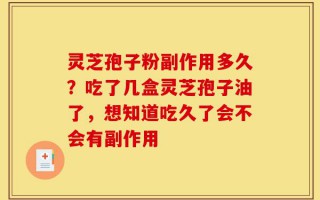 灵芝孢子粉副作用多久？吃了几盒灵芝孢子油了，想知道吃久了会不会有副作用