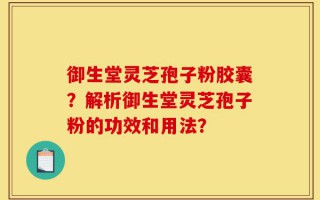御生堂灵芝孢子粉胶囊？解析御生堂灵芝孢子粉的功效和用法？