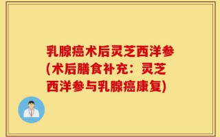 乳腺癌术后灵芝西洋参(术后膳食补充：灵芝西洋参与乳腺癌康复)