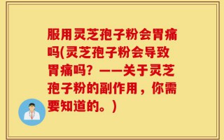 服用灵芝孢子粉会胃痛吗(灵芝孢子粉会导致胃痛吗？——关于灵芝孢子粉的副作用，你需要知道的。)