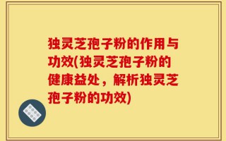 独灵芝孢子粉的作用与功效(独灵芝孢子粉的健康益处，解析独灵芝孢子粉的功效)