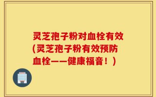 灵芝孢子粉对血栓有效(灵芝孢子粉有效预防血栓——健康福音！)