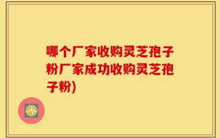 哪个厂家收购灵芝孢子粉厂家成功收购灵芝孢子粉)
