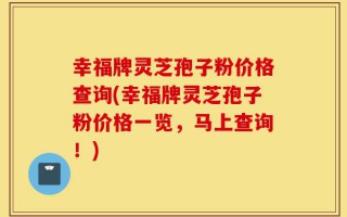 幸福牌灵芝孢子粉价格查询(幸福牌灵芝孢子粉价格一览，马上查询！)