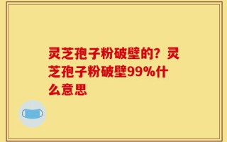 灵芝孢子粉破壁的？灵芝孢子粉破壁99%什么意思