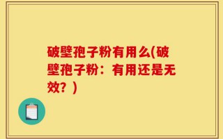 破壁孢子粉有用么(破壁孢子粉：有用还是无效？)