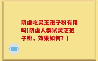 阴虚吃灵芝孢子粉有用吗(阴虚人群试灵芝孢子粉，效果如何？)