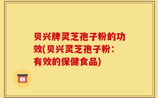 贝兴牌灵芝孢子粉的功效(贝兴灵芝孢子粉：有效的保健食品)