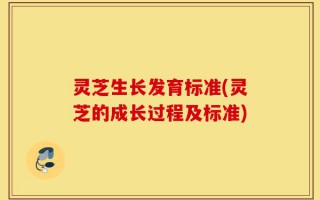 灵芝生长发育标准(灵芝的成长过程及标准)