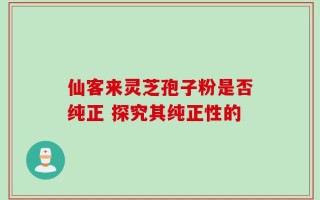仙客来灵芝孢子粉是否纯正 探究其纯正性的