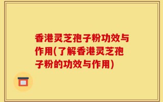 香港灵芝孢子粉功效与作用(了解香港灵芝孢子粉的功效与作用)