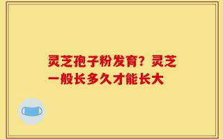 灵芝孢子粉发育？灵芝一般长多久才能长大