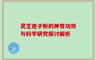 灵芝孢子粉的神奇功效与科学研究探讨解析