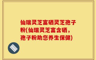 仙瑞灵芝富硒灵芝孢子粉(仙瑞灵芝富含硒，孢子粉助您养生保健)