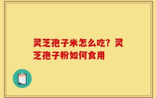 灵芝孢子米怎么吃？灵芝孢子粉如何食用