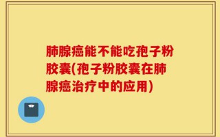 肺腺癌能不能吃孢子粉胶囊(孢子粉胶囊在肺腺癌治疗中的应用)
