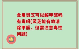 食用灵芝可以解甲醛吗有毒吗(灵芝能有效清除甲醛，但需注意毒性问题)