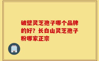 破壁灵芝孢子哪个品牌的好？长白山灵芝孢子粉哪家正宗