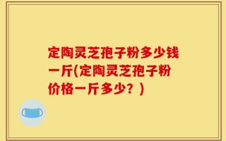 定陶灵芝孢子粉多少钱一斤(定陶灵芝孢子粉价格一斤多少？)