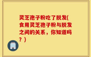 灵芝孢子粉吃了脱发(食用灵芝孢子粉与脱发之间的关系，你知道吗？)
