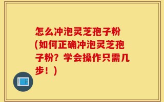 怎么冲泡灵芝孢子粉 (如何正确冲泡灵芝孢子粉？学会操作只需几步！)