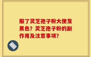 服了灵芝孢子粉大便发黑色？灵芝孢子粉的副作用及注意事项？