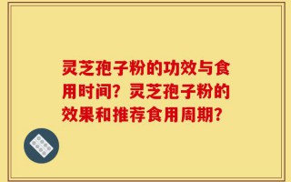 灵芝孢子粉的功效与食用时间？灵芝孢子粉的效果和推荐食用周期？