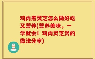 鸡肉煮灵芝怎么做好吃又营养(营养美味，一学就会！鸡肉灵芝煲的做法分享)