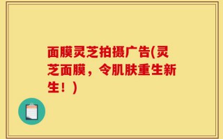 面膜灵芝拍摄广告(灵芝面膜，令肌肤重生新生！)