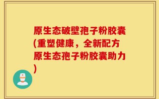 原生态破壁孢子粉胶囊(重塑健康，全新配方原生态孢子粉胶囊助力)