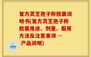复方灵芝孢子粉胶囊说明书(复方灵芝孢子粉胶囊用途、剂量、服用方法及注意事项 -- 产品说明)