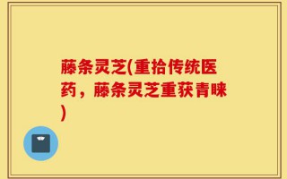藤条灵芝(重拾传统医药，藤条灵芝重获青睐)