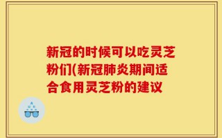 新冠的时候可以吃灵芝粉们(新冠肺炎期间适合食用灵芝粉的建议