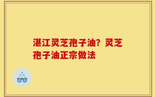 湛江灵芝孢子油？灵芝孢子油正宗做法