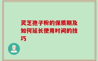 灵芝孢子粉的保质期及如何延长使用时间的技巧