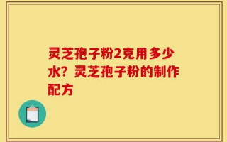 灵芝孢子粉2克用多少水？灵芝孢子粉的制作配方