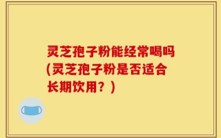 灵芝孢子粉能经常喝吗(灵芝孢子粉是否适合长期饮用？)