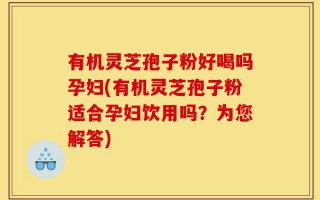 有机灵芝孢子粉好喝吗孕妇(有机灵芝孢子粉适合孕妇饮用吗？为您解答)